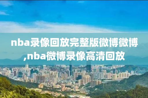 nba录像回放完整版微博微博,nba微博录像高清回放