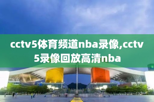 cctv5体育频道nba录像,cctv5录像回放高清nba