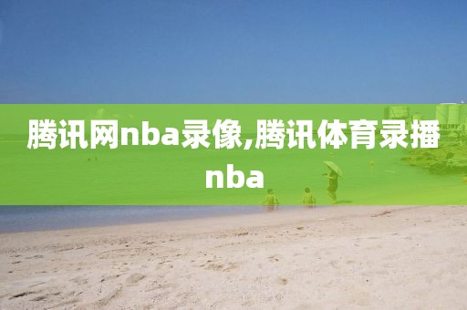 腾讯网nba录像,腾讯体育录播nba