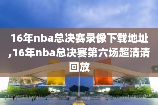 16年nba总决赛录像下载地址,16年nba总决赛第六场超清清回放