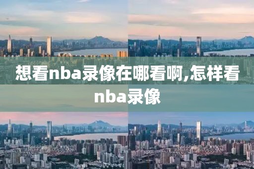 想看nba录像在哪看啊,怎样看nba录像