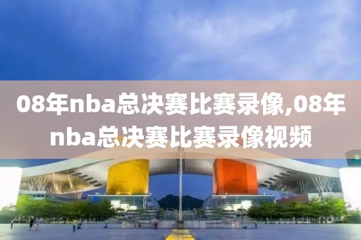 08年nba总决赛比赛录像,08年nba总决赛比赛录像视频