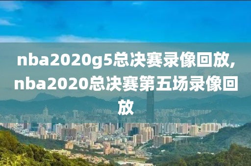 nba2020g5总决赛录像回放,nba2020总决赛第五场录像回放