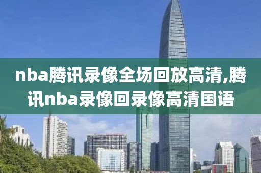nba腾讯录像全场回放高清,腾讯nba录像回录像高清国语