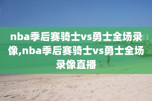 nba季后赛骑士vs勇士全场录像,nba季后赛骑士vs勇士全场录像直播