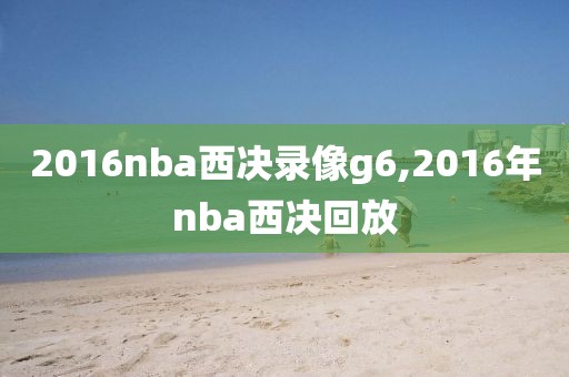 2016nba西决录像g6,2016年nba西决回放