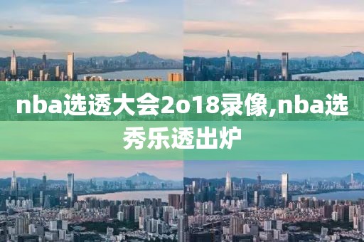 nba选透大会2o18录像,nba选秀乐透出炉