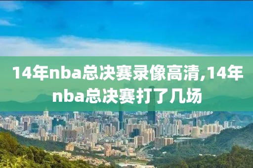 14年nba总决赛录像高清,14年nba总决赛打了几场