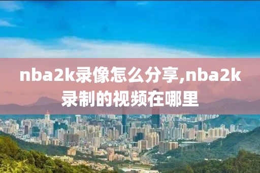 nba2k录像怎么分享,nba2k录制的视频在哪里