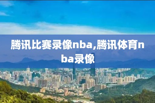 腾讯比赛录像nba,腾讯体育nba录像
