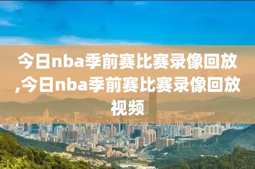 今日nba季前赛比赛录像回放,今日nba季前赛比赛录像回放视频
