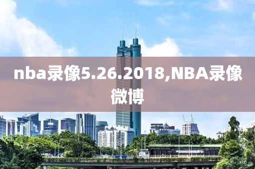 nba录像5.26.2018,NBA录像微博