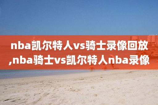 nba凯尔特人vs骑士录像回放,nba骑士vs凯尔特人nba录像