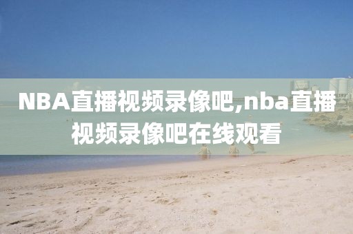 NBA直播视频录像吧,nba直播视频录像吧在线观看