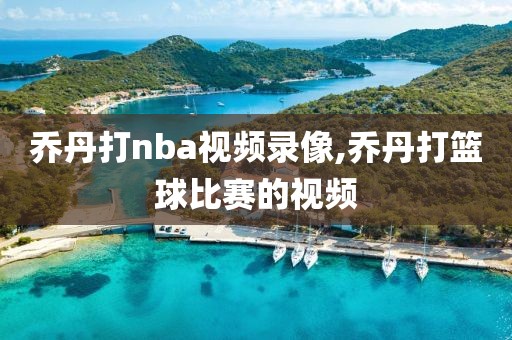 乔丹打nba视频录像,乔丹打篮球比赛的视频