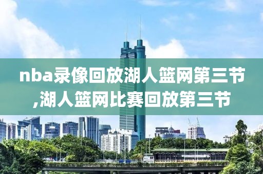 nba录像回放湖人篮网第三节,湖人篮网比赛回放第三节