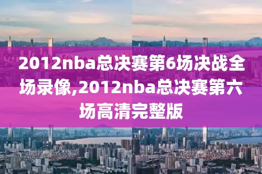 2012nba总决赛第6场决战全场录像,2012nba总决赛第六场高清完整版