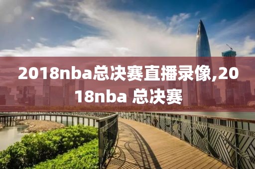 2018nba总决赛直播录像,2018nba 总决赛