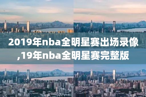 2019年nba全明星赛出场录像,19年nba全明星赛完整版