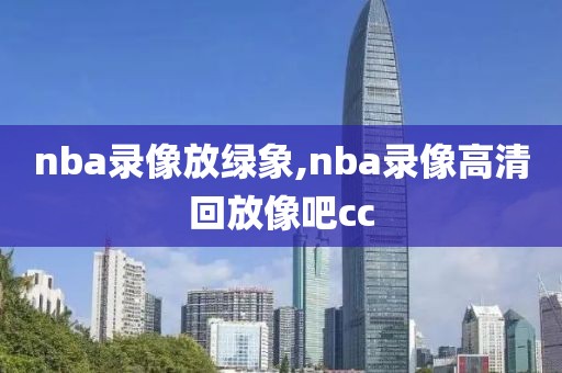 nba录像放绿象,nba录像高清回放像吧cc