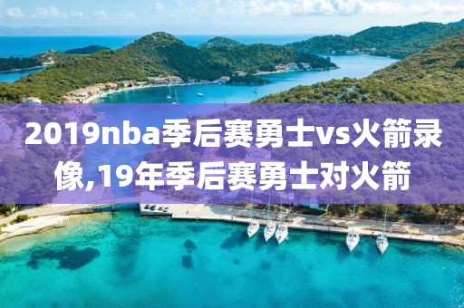 2019nba季后赛勇士vs火箭录像,19年季后赛勇士对火箭