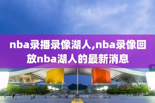 nba录播录像湖人,nba录像回放nba湖人的最新消息