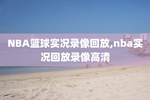 NBA篮球实况录像回放,nba实况回放录像高清