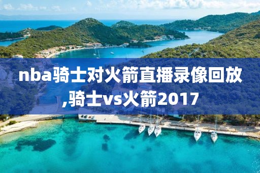 nba骑士对火箭直播录像回放,骑士vs火箭2017