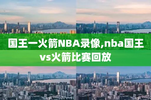 国王一火箭NBA录像,nba国王vs火箭比赛回放
