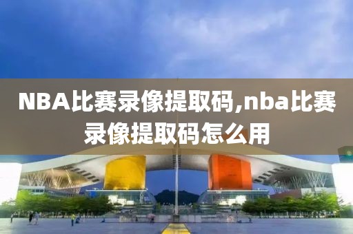 NBA比赛录像提取码,nba比赛录像提取码怎么用