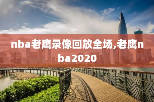 nba老鹰录像回放全场,老鹰nba2020