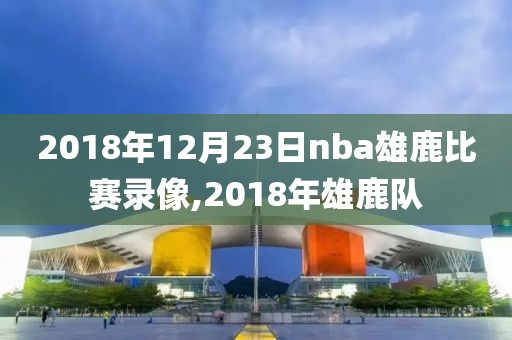 2018年12月23日nba雄鹿比赛录像,2018年雄鹿队