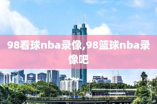 98看球nba录像,98篮球nba录像吧