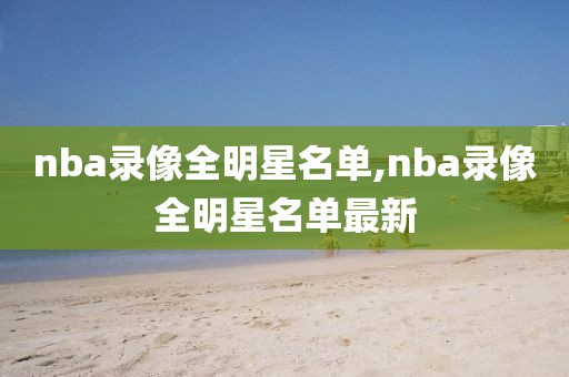 nba录像全明星名单,nba录像全明星名单最新