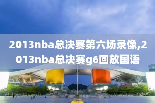 2013nba总决赛第六场录像,2013nba总决赛g6回放国语