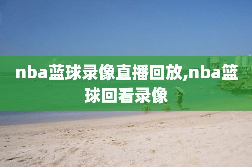 nba蓝球录像直播回放,nba篮球回看录像