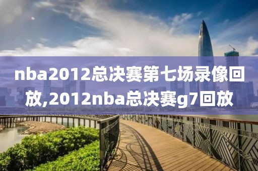 nba2012总决赛第七场录像回放,2012nba总决赛g7回放