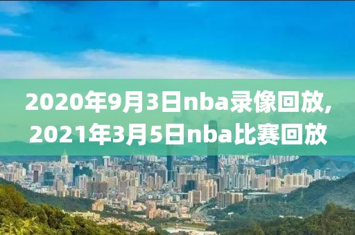 2020年9月3日nba录像回放,2021年3月5日nba比赛回放