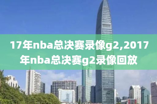 17年nba总决赛录像g2,2017年nba总决赛g2录像回放