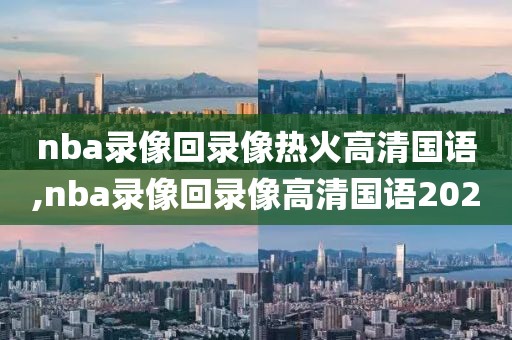 nba录像回录像热火高清国语,nba录像回录像高清国语2020
