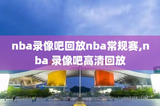 nba录像吧回放nba常规赛,nba 录像吧高清回放