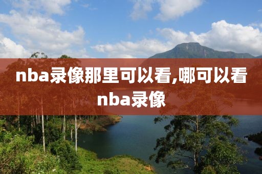 nba录像那里可以看,哪可以看nba录像