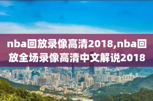 nba回放录像高清2018,nba回放全场录像高清中文解说2018