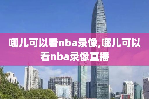 哪儿可以看nba录像,哪儿可以看nba录像直播