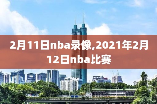 2月11日nba录像,2021年2月12日nba比赛