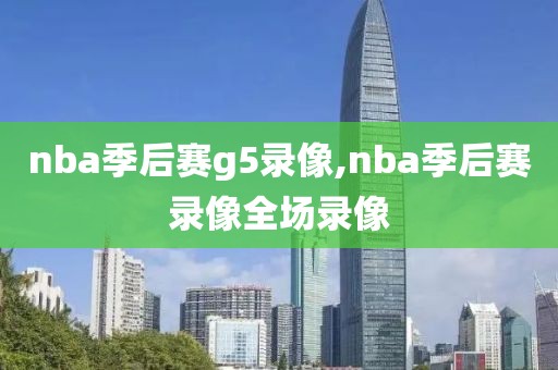 nba季后赛g5录像,nba季后赛录像全场录像
