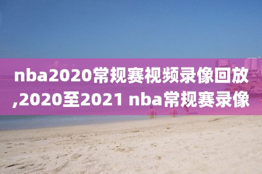 nba2020常规赛视频录像回放,2020至2021 nba常规赛录像