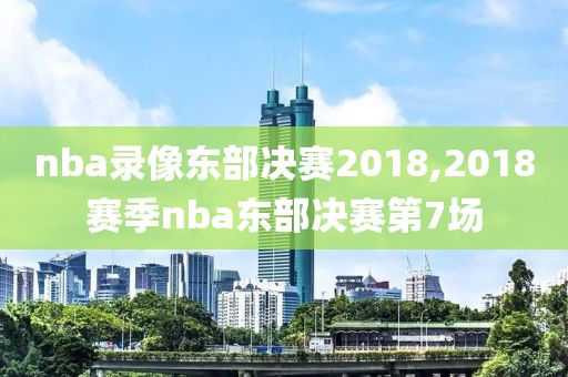 nba录像东部决赛2018,2018赛季nba东部决赛第7场