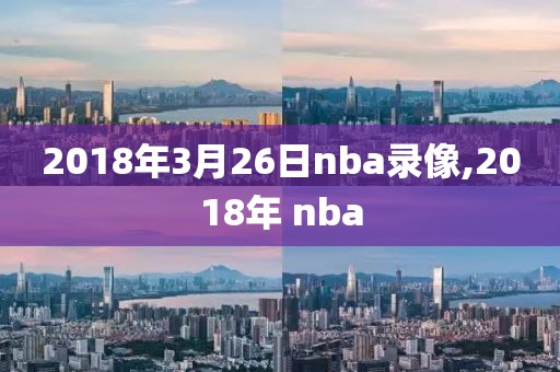 2018年3月26日nba录像,2018年 nba