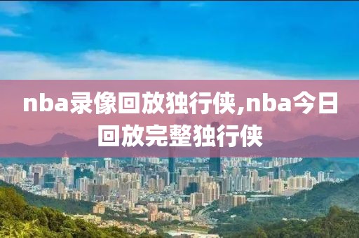 nba录像回放独行侠,nba今日回放完整独行侠